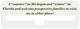 I “summer” in Michigan and “winter” in Florida and welcome prospective families to visit me in either place!
Click HERE to view our Puppies in Paradise Video